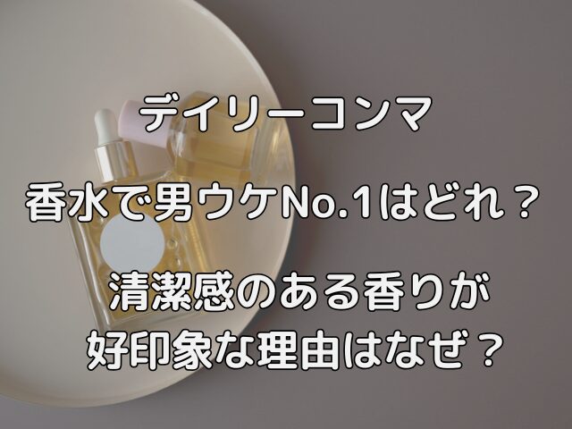 デイリーコンマの香水で男ウケNo.1はどれ？清潔感のある香りが好印象な理由はなぜ？